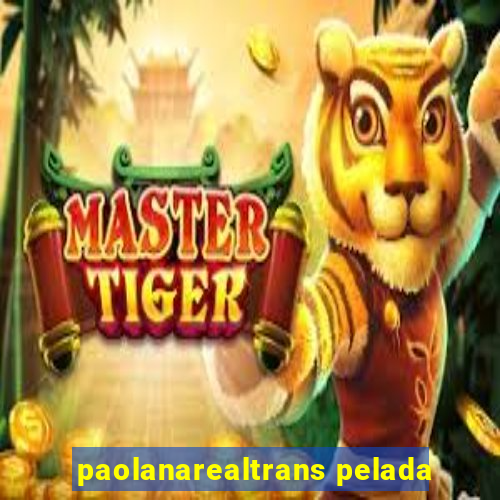 paolanarealtrans pelada