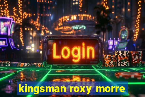 kingsman roxy morre