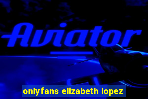 onlyfans elizabeth lopez