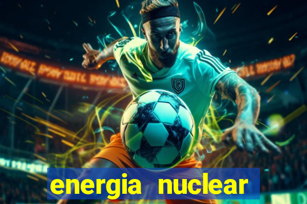 energia nuclear vantagens e desvantagens