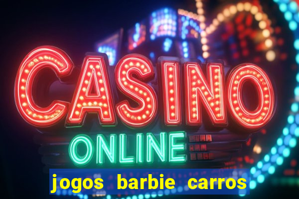 jogos barbie carros suas amigas