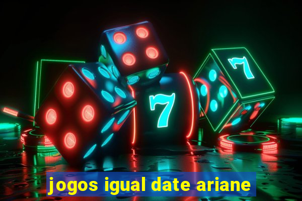 jogos igual date ariane