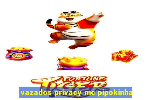 vazados privacy mc pipokinha