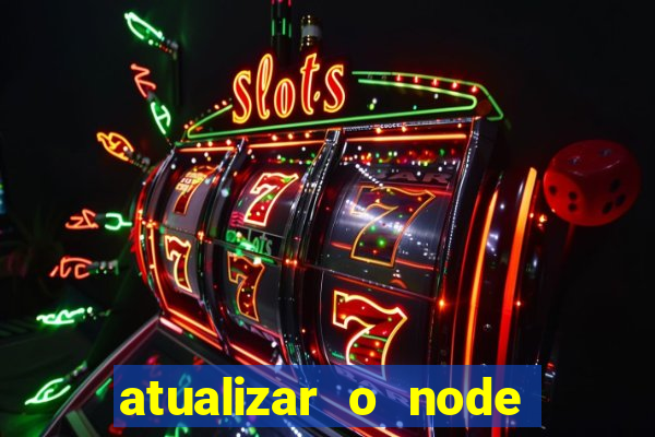 atualizar o node no windows