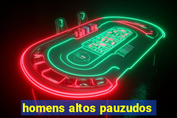 homens altos pauzudos