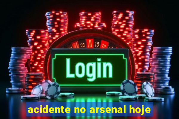 acidente no arsenal hoje