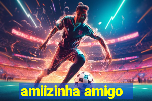 amiizinha amigo