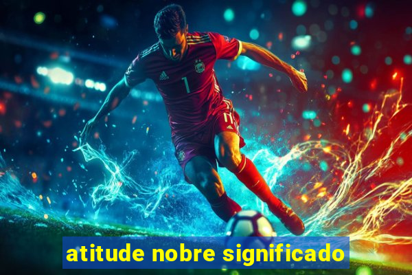 atitude nobre significado